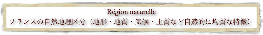 Région naturelle
フランスの自然地理区分（地形・地質・気候・土質など自然的に均質な特徴）